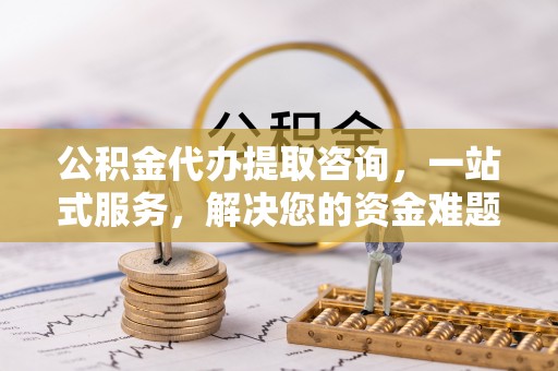 老河口公积金代办提取咨询，一站式服务，解决您的资金难题