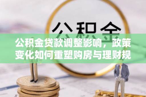 老河口公积金贷款调整影响，政策变化如何重塑购房与理财规划