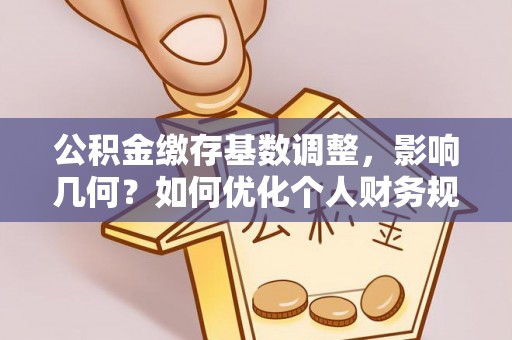 老河口公积金缴存基数调整，影响几何？如何优化个人财务规划
