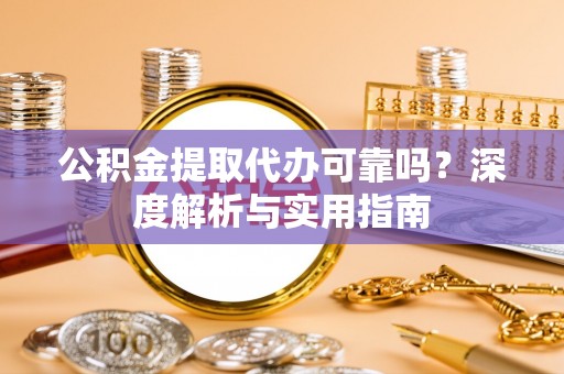 老河口公积金提取代办可靠吗？深度解析与实用指南