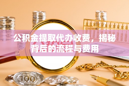 老河口公积金提取代办收费，揭秘背后的流程与费用