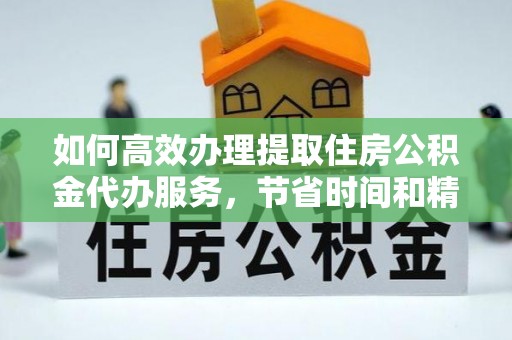 老河口如何高效办理提取住房公积金代办服务，节省时间和精力