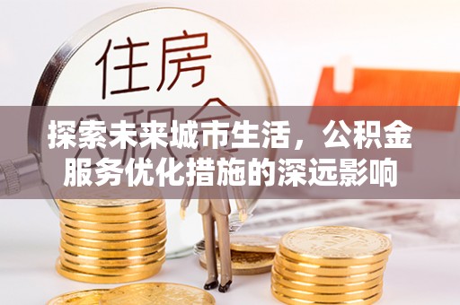 老河口探索未来城市生活，公积金服务优化措施的深远影响