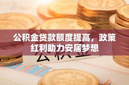 老河口公积金贷款额度提高，政策红利助力安居梦想