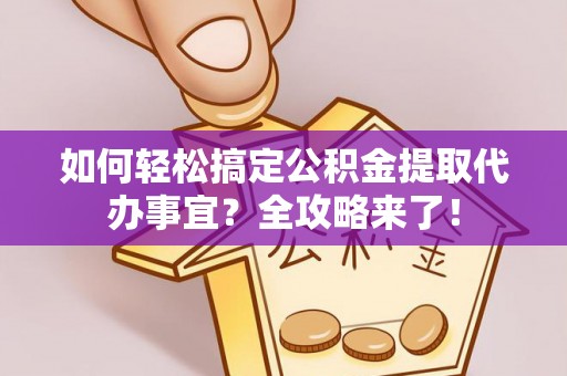 老河口如何轻松搞定公积金提取代办事宜？全攻略来了！