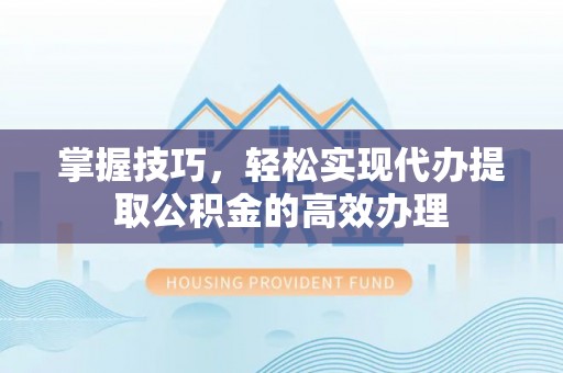 老河口掌握技巧，轻松实现代办提取公积金的高效办理