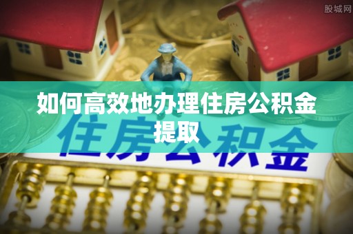 老河口如何高效地办理住房公积金提取