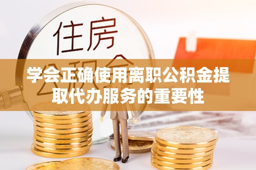 老河口学会正确使用离职公积金提取代办服务的重要性