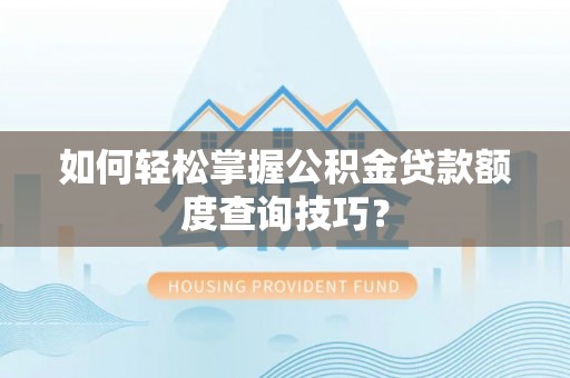 老河口如何轻松掌握公积金贷款额度查询技巧？