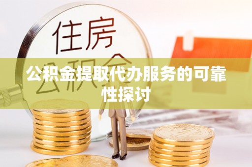 老河口公积金提取代办服务的可靠性探讨
