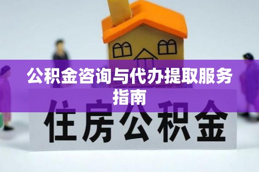 老河口公积金咨询与代办提取服务指南