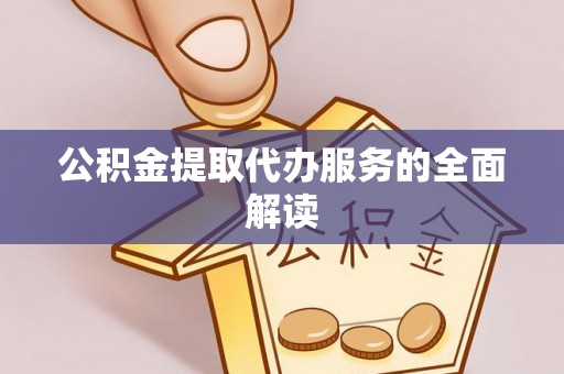 老河口公积金提取代办服务的全面解读