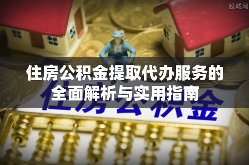 老河口住房公积金提取代办服务的全面解析与实用指南