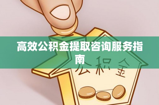 老河口高效公积金提取咨询服务指南