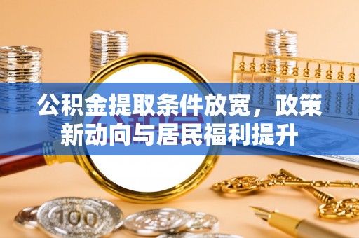 老河口公积金提取条件放宽，政策新动向与居民福利提升