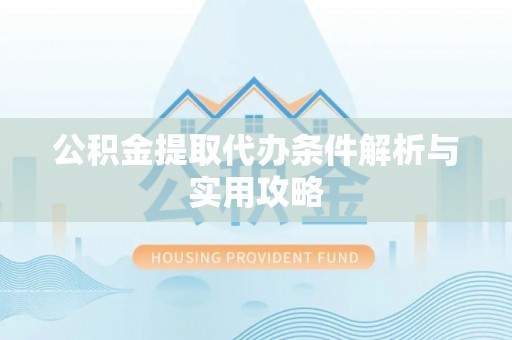 老河口公积金提取代办条件解析与实用攻略
