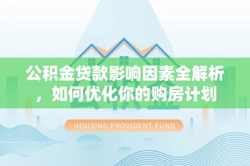 老河口公积金贷款影响因素全解析，如何优化你的购房计划