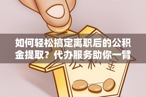 老河口如何轻松搞定离职后的公积金提取？代办服务助你一臂之力