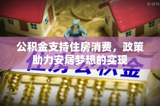 老河口公积金支持住房消费，政策助力安居梦想的实现