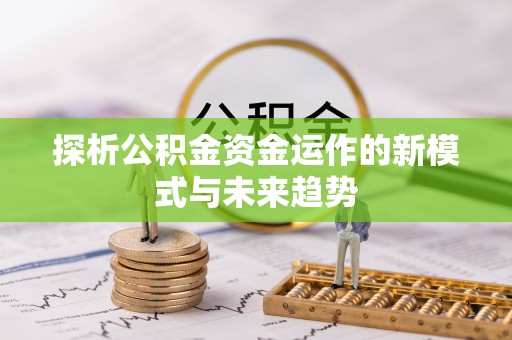 老河口探析公积金资金运作的新模式与未来趋势