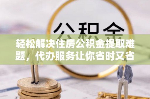 老河口轻松解决住房公积金提取难题，代办服务让你省时又省心
