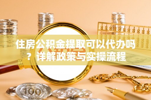 老河口住房公积金提取可以代办吗？详解政策与实操流程