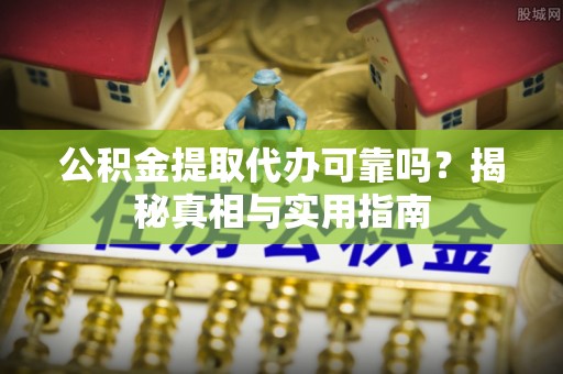 老河口公积金提取代办可靠吗？揭秘真相与实用指南