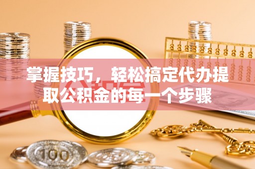 老河口掌握技巧，轻松搞定代办提取公积金的每一个步骤