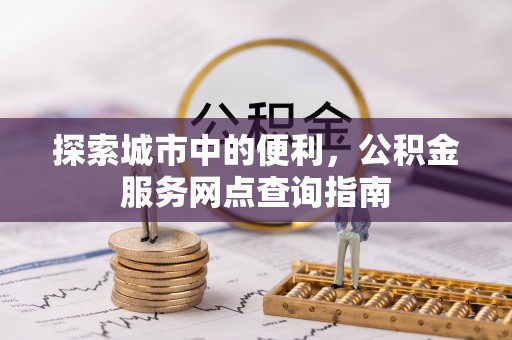 老河口探索城市中的便利，公积金服务网点查询指南