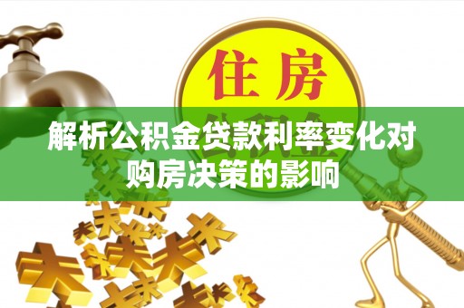 老河口解析公积金贷款利率变化对购房决策的影响