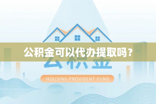 老河口公积金可以代办提取吗？