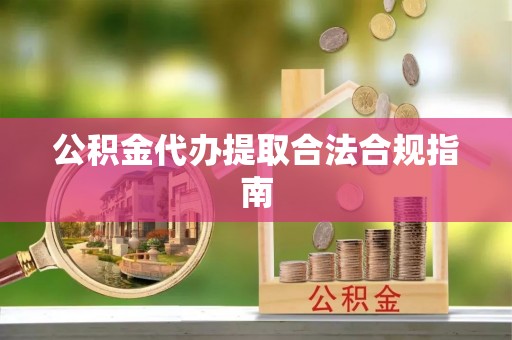 老河口公积金代办提取合法合规指南