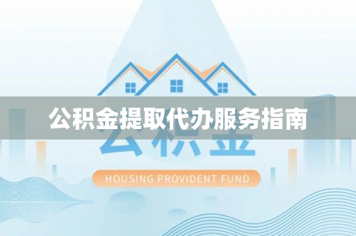 老河口公积金提取代办服务指南