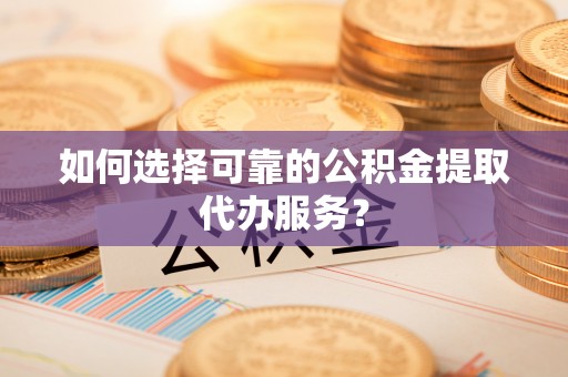 老河口如何选择可靠的公积金提取代办服务？
