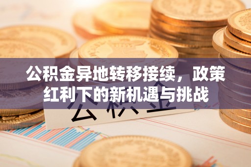 老河口公积金异地转移接续，政策红利下的新机遇与挑战
