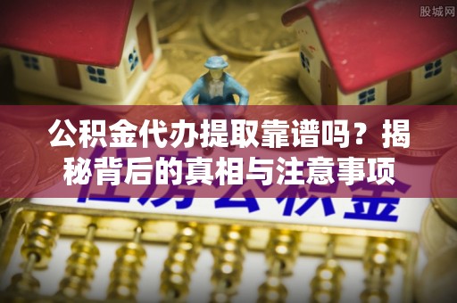 老河口公积金代办提取靠谱吗？揭秘背后的真相与注意事项
