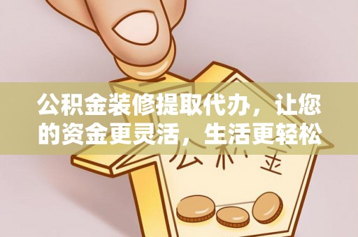 老河口公积金装修提取代办，让您的资金更灵活，生活更轻松