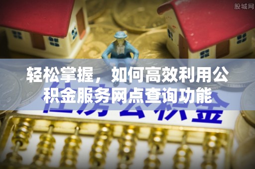 老河口轻松掌握，如何高效利用公积金服务网点查询功能