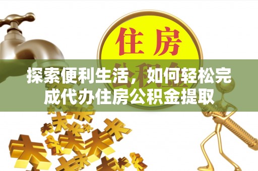 老河口探索便利生活，如何轻松完成代办住房公积金提取