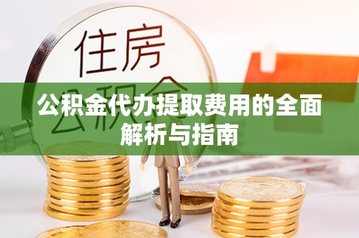 老河口公积金代办提取费用的全面解析与指南