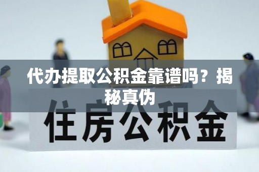 老河口代办提取公积金靠谱吗？揭秘真伪