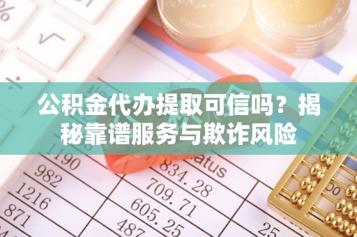 老河口公积金代办提取可信吗？揭秘靠谱服务与欺诈风险