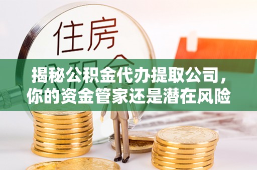 老河口揭秘公积金代办提取公司，你的资金管家还是潜在风险？