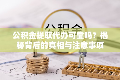 老河口公积金提取代办可靠吗？揭秘背后的真相与注意事项