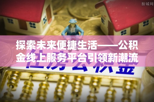 老河口探索未来便捷生活——公积金线上服务平台引领新潮流