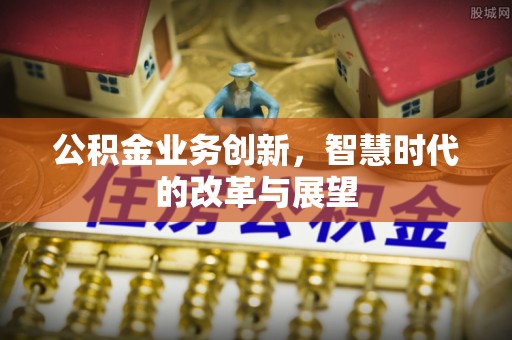 老河口公积金业务创新，智慧时代的改革与展望
