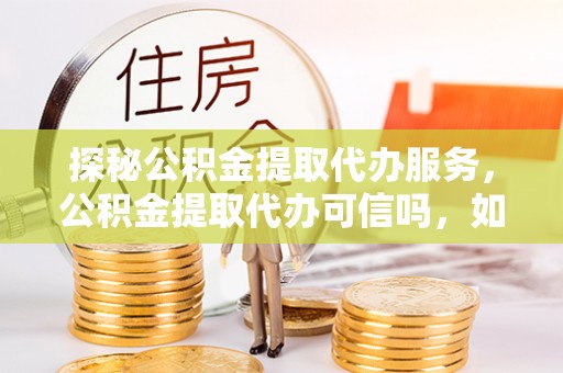 老河口探秘公积金提取代办服务，公积金提取代办可信吗，如何选择靠谱平台？