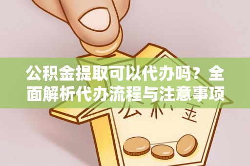 老河口公积金提取可以代办吗？全面解析代办流程与注意事项