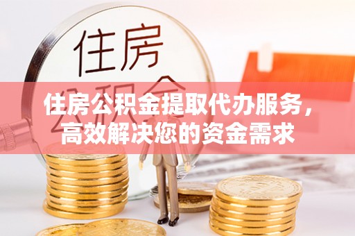 老河口住房公积金提取代办服务，高效解决您的资金需求