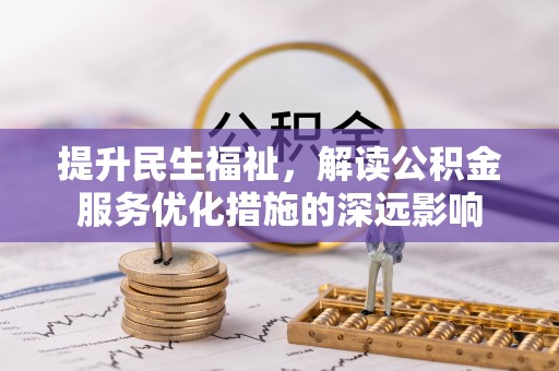 老河口提升民生福祉，解读公积金服务优化措施的深远影响